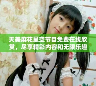 天美麻花星空節(jié)目免費(fèi)在線欣賞，盡享精彩內(nèi)容和無限樂趣