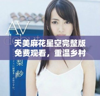 天美麻花星空完整版免費(fèi)觀看，重溫鄉(xiāng)村生活的溫暖與幽默