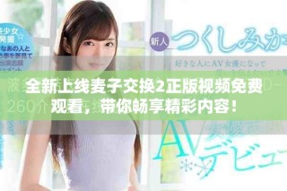 全新上線麥子交換2正版視頻免費(fèi)觀看，帶你暢享精彩內(nèi)容！