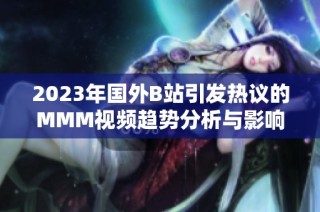 2023年國(guó)外B站引發(fā)熱議的MMM視頻趨勢(shì)分析與影響探討