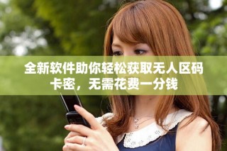 全新軟件助你輕松獲取無人區(qū)碼卡密，無需花費(fèi)一分錢