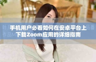 手機(jī)用戶必看如何在安卓平臺(tái)上下載Zoom應(yīng)用的詳細(xì)指南