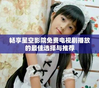 暢享星空影院免費電視劇播放的最佳選擇與推薦