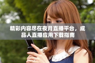 精彩內(nèi)容盡在夜月直播平臺(tái)，成品人直播應(yīng)用下載指南