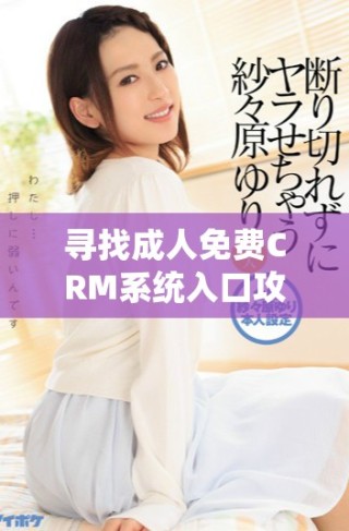 尋找成人免費CRM系統(tǒng)入口攻略，輕松實現(xiàn)管理與溝通優(yōu)化