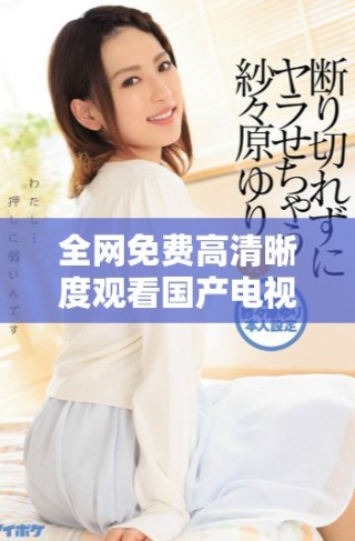 全網(wǎng)免費(fèi)高清晰度觀看國產(chǎn)電視劇的最佳平臺(tái)推薦