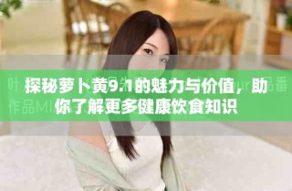 探秘蘿卜黃9.1的魅力與價值，助你了解更多健康飲食知識