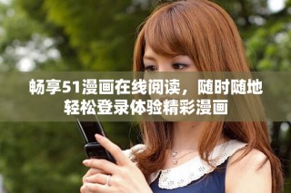 暢享51漫畫在線閱讀，隨時(shí)隨地輕松登錄體驗(yàn)精彩漫畫