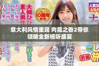意大利風(fēng)情重現(xiàn) 肉蔻之香2帶你領(lǐng)略全新視聽盛宴
