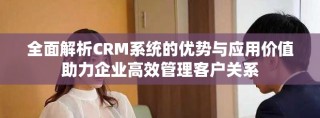 全面解析CRM系統(tǒng)的優(yōu)勢與應(yīng)用價值助力企業(yè)高效管理客戶關(guān)系