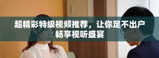 超精彩特級(jí)視頻推薦，讓你足不出戶暢享視聽盛宴