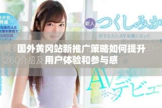 國外黃岡站新推廣策略如何提升用戶體驗和參與感