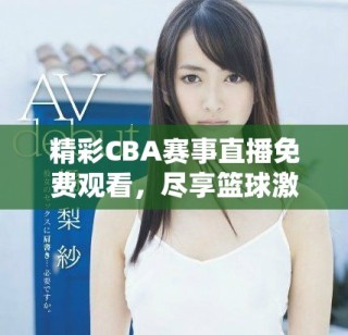 精彩CBA賽事直播免費(fèi)觀看，盡享籃球激情盛宴