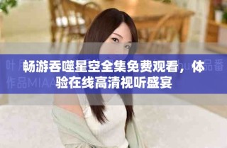 暢游吞噬星空全集免費(fèi)觀看，體驗(yàn)在線高清視聽盛宴