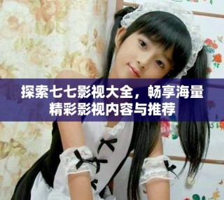 探索七七影視大全，暢享海量精彩影視內(nèi)容與推薦