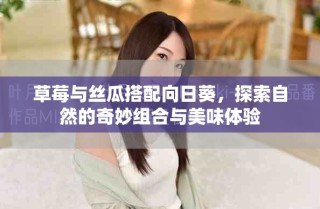草莓與絲瓜搭配向日葵，探索自然的奇妙組合與美味體驗(yàn)