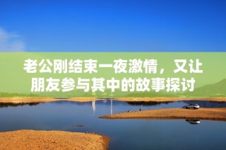 老公剛結(jié)束一夜激情，又讓朋友參與其中的故事探討