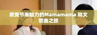 感受節(jié)奏魅力的Mamamama 韓文歌曲之旅