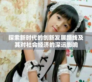 探索新時代的創(chuàng)新發(fā)展路線及其對社會經濟的深遠影響