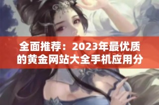 全面推薦：2023年最優(yōu)質(zhì)的黃金網(wǎng)站大全手機(jī)應(yīng)用分享