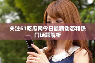 關(guān)注51吃瓜網(wǎng)今日最新動態(tài)和熱門話題解析