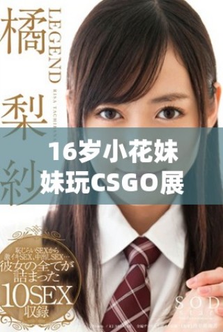 16歲小花妹妹玩CSGO展現(xiàn)非凡技巧與魅力