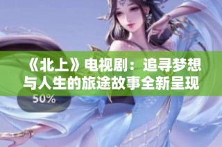 《北上》電視?。鹤穼粝肱c人生的旅途故事全新呈現(xiàn)