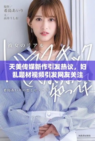 天美傳媒新作引發(fā)熱議，婦亂題材視頻引發(fā)網(wǎng)友關(guān)注與討論