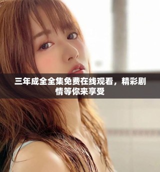 三年成全全集免費在線觀看，精彩劇情等你來享受