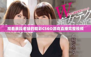 觀看暴躁老妹的精彩CSGO游戲直播完整視頻
