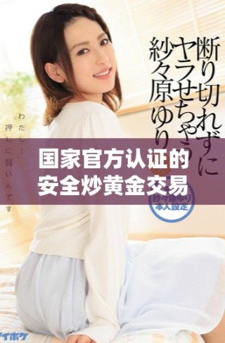 國(guó)家官方認(rèn)證的安全炒黃金交易平臺(tái)推薦與介紹