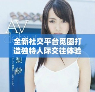 全新社交平臺覓圈打造獨特人際交往體驗，快來探索吧