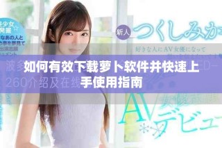 如何有效下載蘿卜軟件并快速上手使用指南