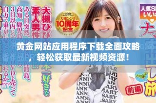 黃金網(wǎng)站應(yīng)用程序下載全面攻略，輕松獲取最新視頻資源！
