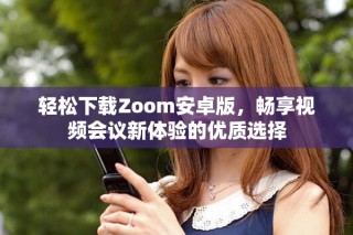 輕松下載Zoom安卓版，暢享視頻會(huì)議新體驗(yàn)的優(yōu)質(zhì)選擇