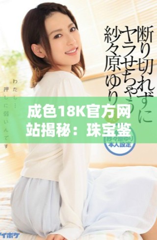 成色18K官方網站揭秘：珠寶鑒別與選購知識全指南