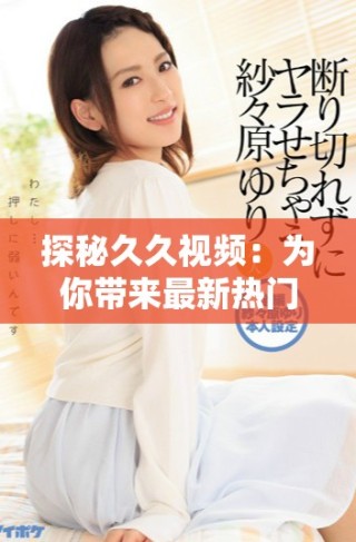 探秘久久視頻：為你帶來最新熱門影視內(nèi)容的全新體驗