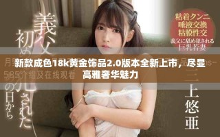 新款成色18k黃金飾品2.0版本全新上市，盡顯高雅奢華魅力
