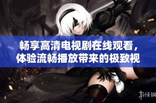 暢享高清電視劇在線觀看，體驗流暢播放帶來的極致視聽盛宴