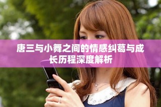 唐三與小舞之間的情感糾葛與成長歷程深度解析