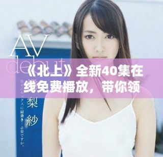 《北上》全新40集在線免費(fèi)播放，帶你領(lǐng)略不一樣的故事旅程