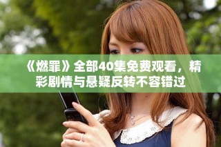 《燃罪》全部40集免費(fèi)觀看，精彩劇情與懸疑反轉(zhuǎn)不容錯(cuò)過(guò)