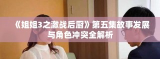 《姐姐3之激戰(zhàn)后廚》第五集故事發(fā)展與角色沖突全解析