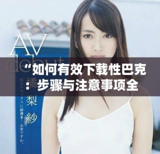 “如何有效下載性巴克：步驟與注意事項全解析”
