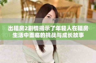 出租房2劇情揭示了年輕人在租房生活中面臨的挑戰(zhàn)與成長故事