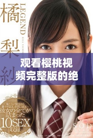 觀看櫻桃視頻完整版的絕佳選擇，暢享高清視聽體驗