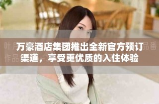 萬豪酒店集團推出全新官方預(yù)訂渠道，享受更優(yōu)質(zhì)的入住體驗