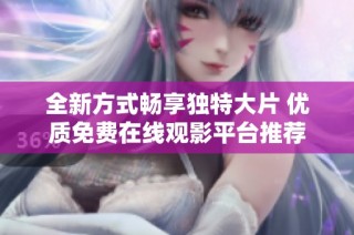 全新方式暢享獨特大片 優(yōu)質(zhì)免費在線觀影平臺推薦