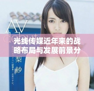 光線傳媒近年來(lái)的戰(zhàn)略布局與發(fā)展前景分析總結(jié)