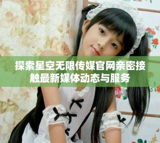 探索星空無限傳媒官網(wǎng)親密接觸最新媒體動態(tài)與服務(wù)